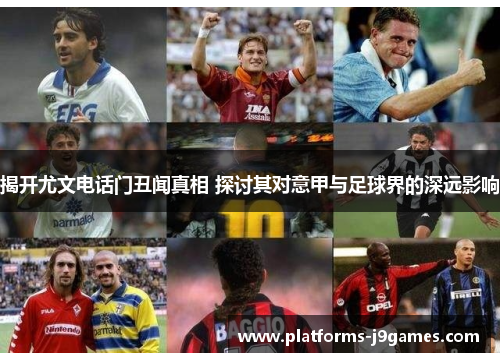 揭开尤文电话门丑闻真相 探讨其对意甲与足球界的深远影响 揭开尤文电话门丑闻真相 探讨其对意甲与足球界的深远影响