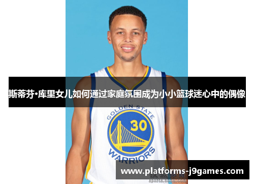 斯蒂芬·库里女儿如何通过家庭氛围成为小小篮球迷心中的偶像