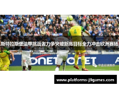 斯特拉斯堡法甲挑战者力争突破新高目标全力冲击欧洲赛场 斯特拉斯堡法甲挑战者力争突破新高目标全力冲击欧洲赛场