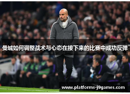 曼城如何调整战术与心态在接下来的比赛中成功反弹