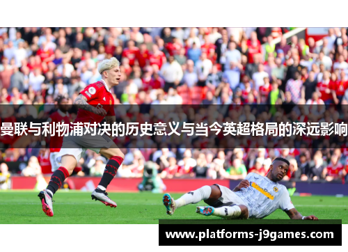 曼联与利物浦对决的历史意义与当今英超格局的深远影响 曼联与利物浦对决的历史意义与当今英超格局的深远影响