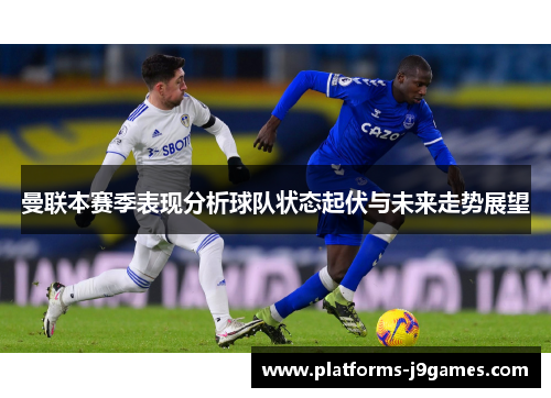 曼联本赛季表现分析球队状态起伏与未来走势展望