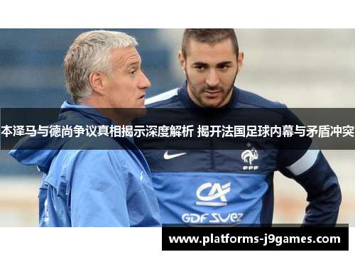 本泽马与德尚争议真相揭示深度解析 揭开法国足球内幕与矛盾冲突 本泽马与德尚争议真相揭示深度解析 揭开法国足球内幕与矛盾冲突