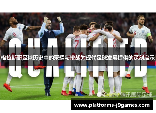 格拉斯哥足球历史中的荣耀与挑战为现代足球发展提供的深刻启示 格拉斯哥足球历史中的荣耀与挑战为现代足球发展提供的深刻启示