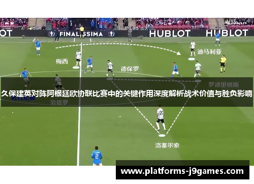 久保建英对阵阿根廷欧协联比赛中的关键作用深度解析战术价值与胜负影响 久保建英对阵阿根廷欧协联比赛中的关键作用深度解析战术价值与胜负影响