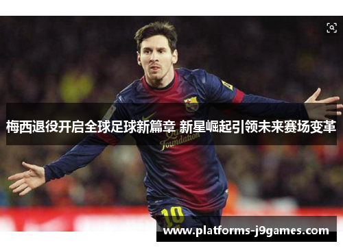 梅西退役开启全球足球新篇章 新星崛起引领未来赛场变革