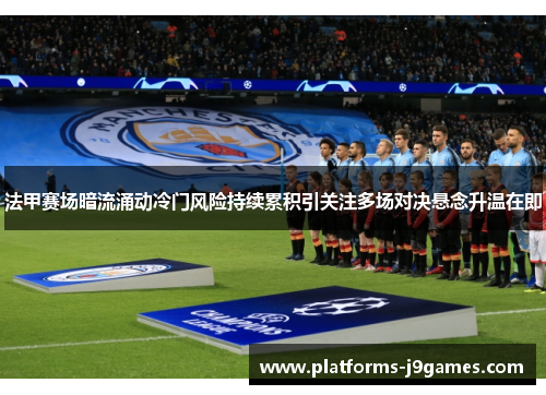 法甲赛场暗流涌动冷门风险持续累积引关注多场对决悬念升温在即