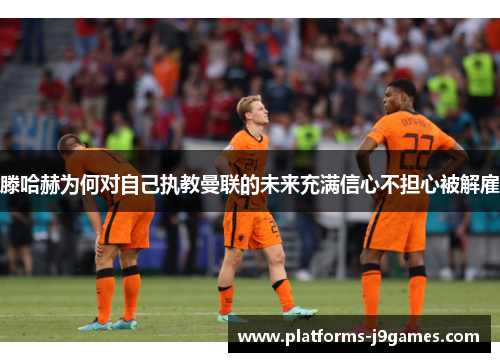 滕哈赫为何对自己执教曼联的未来充满信心不担心被解雇 滕哈赫为何对自己执教曼联的未来充满信心不担心被解雇
