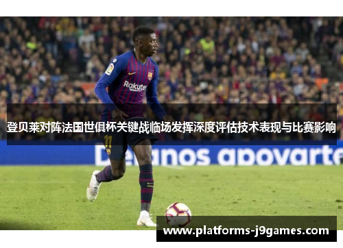 登贝莱对阵法国世俱杯关键战临场发挥深度评估技术表现与比赛影响