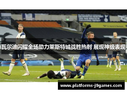 瓦尔迪闪耀全场助力莱斯特城战胜热刺 展现神级表现