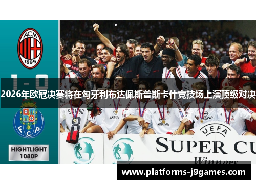 2026年欧冠决赛将在匈牙利布达佩斯普斯卡什竞技场上演顶级对决