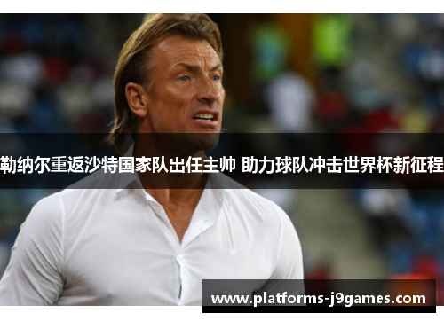 勒纳尔重返沙特国家队出任主帅 助力球队冲击世界杯新征程