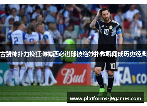 古赞神扑力挽狂澜梅西必进球被绝妙扑救瞬间成历史经典