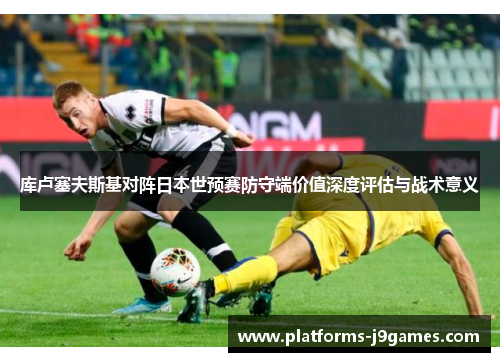 库卢塞夫斯基对阵日本世预赛防守端价值深度评估与战术意义