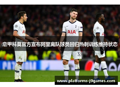 意甲科莫官方宣布阿里离队球员回归热刺训练维持状态