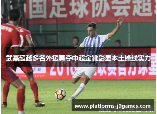 武磊超越多名外援勇夺中超金靴彰显本土锋线实力