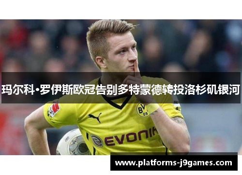 玛尔科·罗伊斯欧冠告别多特蒙德转投洛杉矶银河