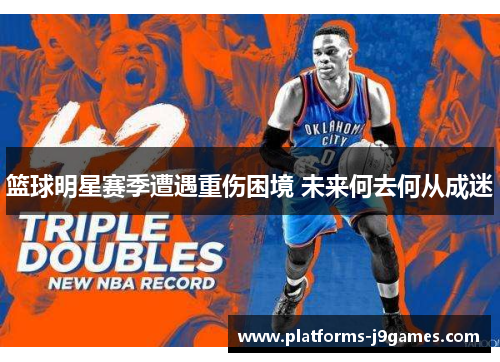 篮球明星赛季遭遇重伤困境 未来何去何从成迷 篮球明星赛季遭遇重伤困境 未来何去何从成迷