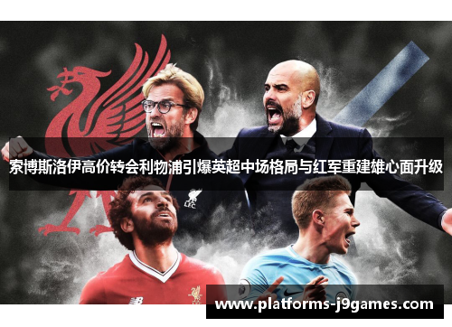 索博斯洛伊高价转会利物浦引爆英超中场格局与红军重建雄心面升级