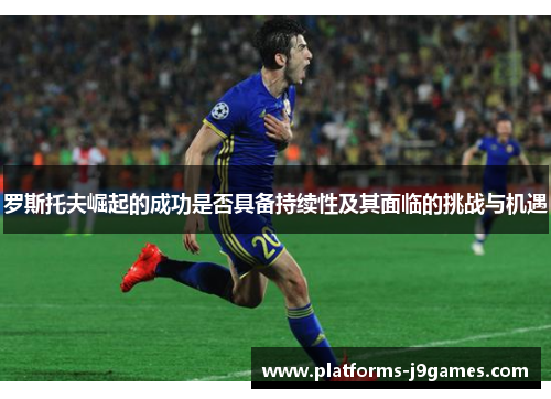 罗斯托夫崛起的成功是否具备持续性及其面临的挑战与机遇