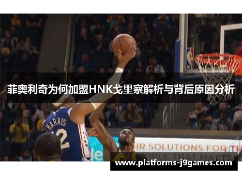 菲奥利奇为何加盟HNK戈里察解析与背后原因分析