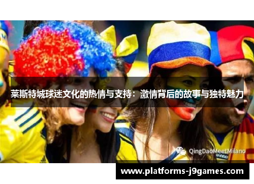 莱斯特城球迷文化的热情与支持：激情背后的故事与独特魅力