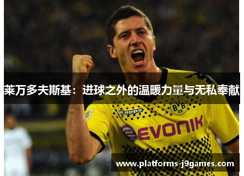 莱万多夫斯基：进球之外的温暖力量与无私奉献