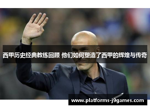 西甲历史经典教练回顾 他们如何塑造了西甲的辉煌与传奇