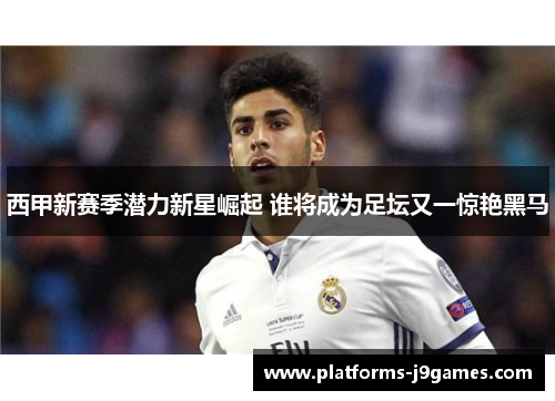 西甲新赛季潜力新星崛起 谁将成为足坛又一惊艳黑马