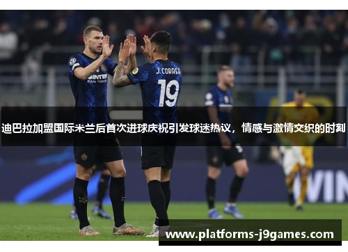 迪巴拉加盟国际米兰后首次进球庆祝引发球迷热议，情感与激情交织的时刻