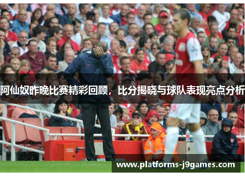 阿仙奴昨晚比赛精彩回顾，比分揭晓与球队表现亮点分析