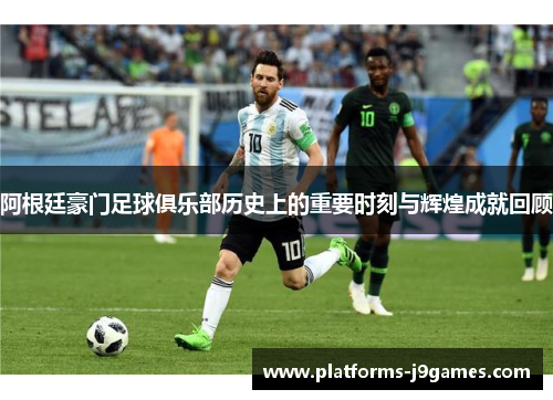 阿根廷豪门足球俱乐部历史上的重要时刻与辉煌成就回顾