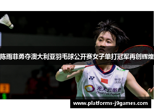 陈雨菲勇夺澳大利亚羽毛球公开赛女子单打冠军再创辉煌
