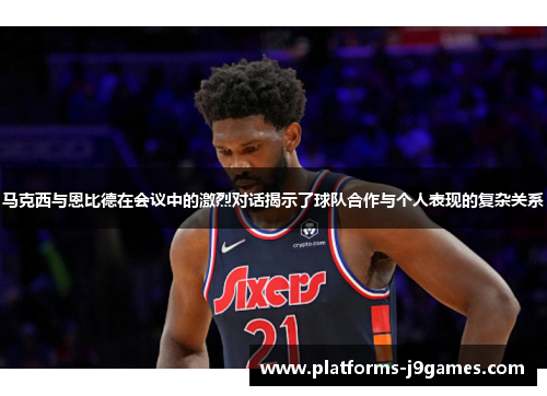 马克西与恩比德在会议中的激烈对话揭示了球队合作与个人表现的复杂关系 马克西与恩比德在会议中的激烈对话揭示了球队合作与个人表现的复杂关系