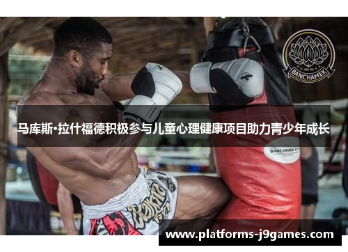 马库斯·拉什福德积极参与儿童心理健康项目助力青少年成长