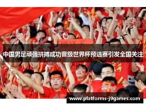 中国男足顽强拼搏成功晋级世界杯预选赛引发全国关注 中国男足顽强拼搏成功晋级世界杯预选赛引发全国关注