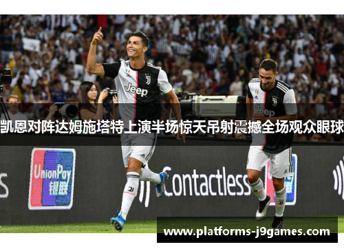 凯恩对阵达姆施塔特上演半场惊天吊射震撼全场观众眼球