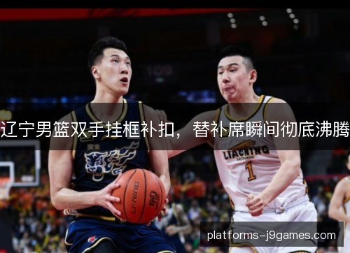 辽宁男篮双手挂框补扣，替补席瞬间彻底沸腾