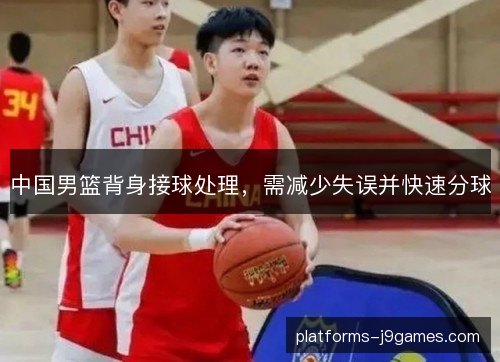 中国男篮背身接球处理，需减少失误并快速分球
