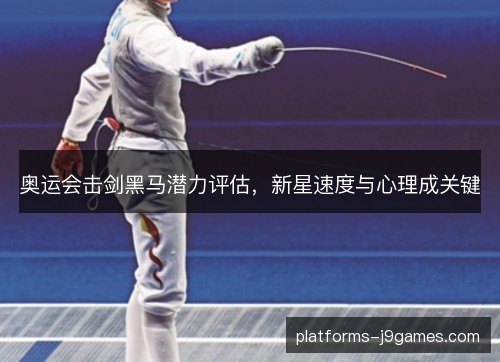 奥运会击剑黑马潜力评估,新星速度与心理成关键 奥运会击剑黑马潜力评估,新星速度与心理成关键