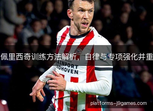 佩里西奇训练方法解析，自律与专项强化并重